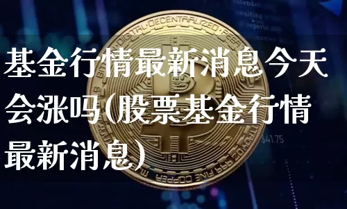 基金行情最新消息今天会涨吗(股票基金行情最新消息)_https://www.cangshenghg.com_科创板_第1张