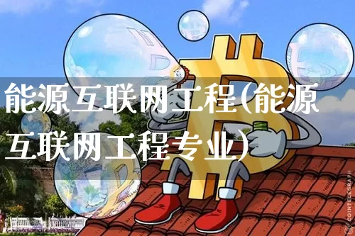 能源互联网工程(能源互联网工程专业)_https://www.cangshenghg.com_北交所_第1张