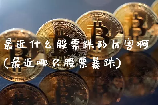 最近什么股票跌的厉害啊(最近哪只股票暴跌)_https://www.cangshenghg.com_北交所_第1张