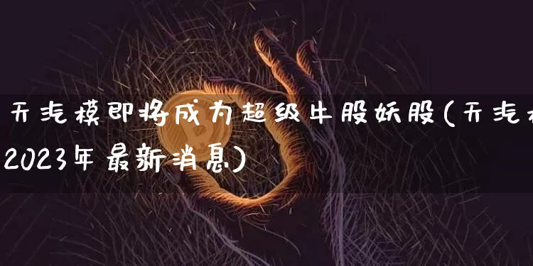 天汽模即将成为超级牛股妖股(天汽模2023年最新消息)_https://www.cangshenghg.com_创业板_第1张