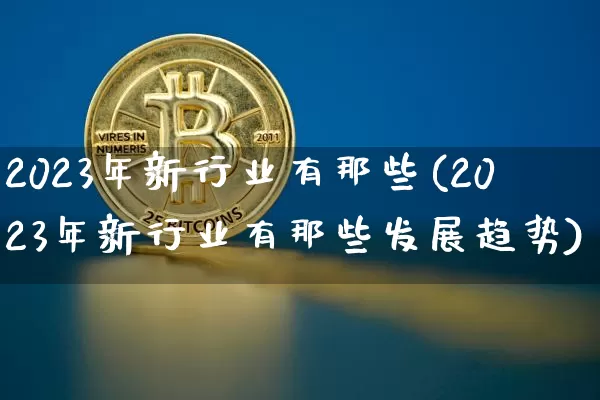 2023年新行业有那些(2023年新行业有那些发展趋势)_https://www.cangshenghg.com_北交所_第1张