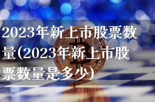 2023年新上市股票数量(2023年新上市股票数量是多少)_https://www.cangshenghg.com_北交所_第1张