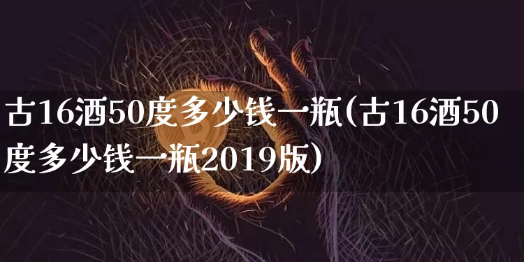 古16酒50度多少钱一瓶(古16酒50度多少钱一瓶2019版)_https://www.cangshenghg.com_创业板_第1张
