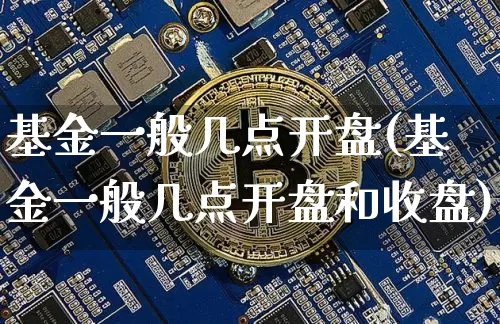 基金一般几点开盘(基金一般几点开盘和收盘)_https://www.cangshenghg.com_科创板_第1张