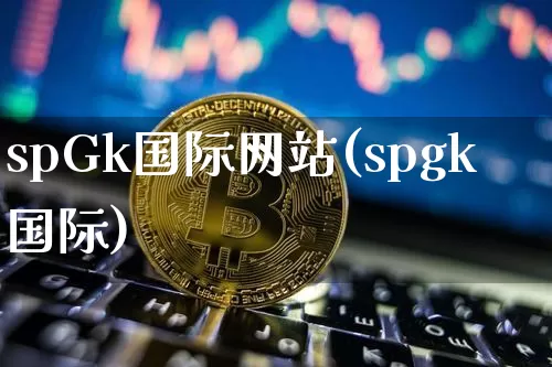 spGk国际网站(spgk国际)_https://www.cangshenghg.com_北交所_第1张