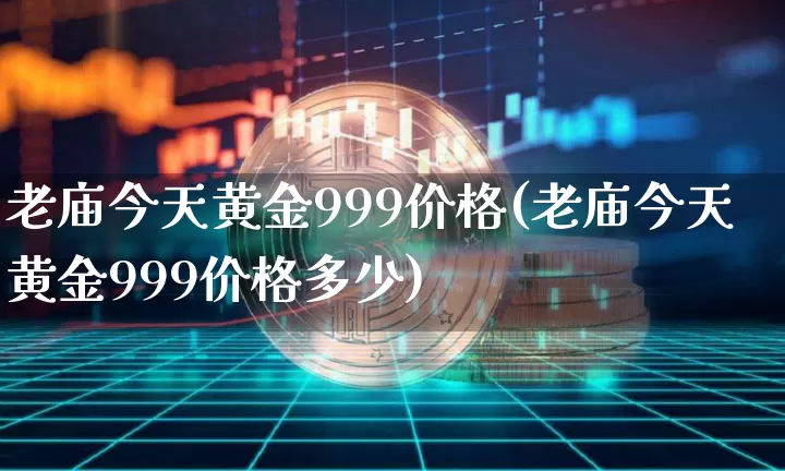 老庙今天黄金999价格(老庙今天黄金999价格多少)_https://www.cangshenghg.com_北交所_第1张