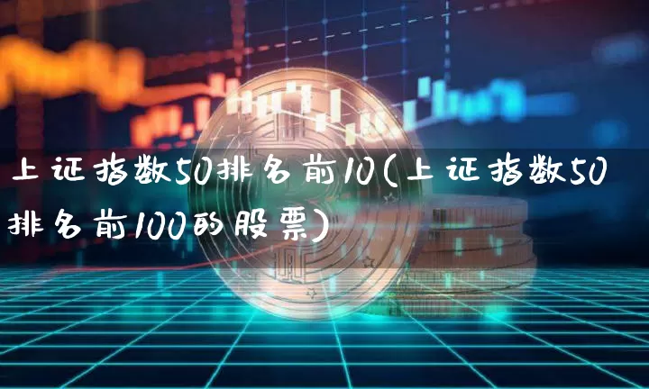 上证指数50排名前10(上证指数50排名前100的股票)_https://www.cangshenghg.com_A股_第1张