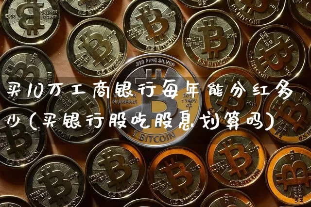 买10万工商银行每年能分红多少(买银行股吃股息划算吗)_https://www.cangshenghg.com_财经新闻_第1张