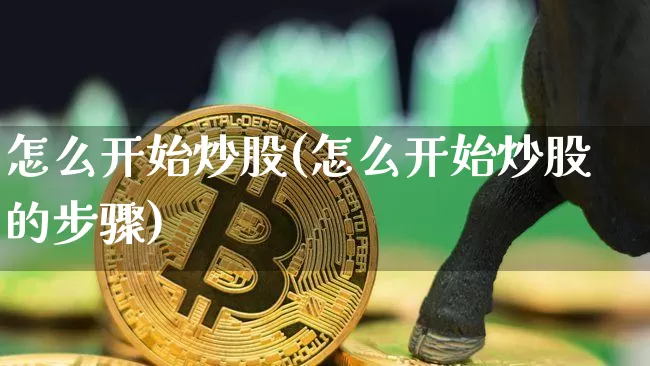 怎么开始炒股(怎么开始炒股的步骤)_https://www.cangshenghg.com_创业板_第1张