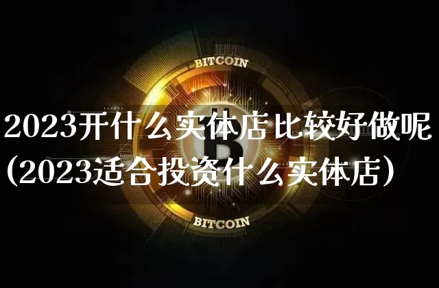 2023开什么实体店比较好做呢(2023适合投资什么实体店)_https://www.cangshenghg.com_北交所_第1张