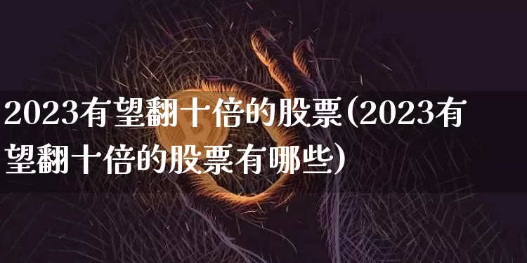 2023有望翻十倍的股票(2023有望翻十倍的股票有哪些)_https://www.cangshenghg.com_北交所_第1张