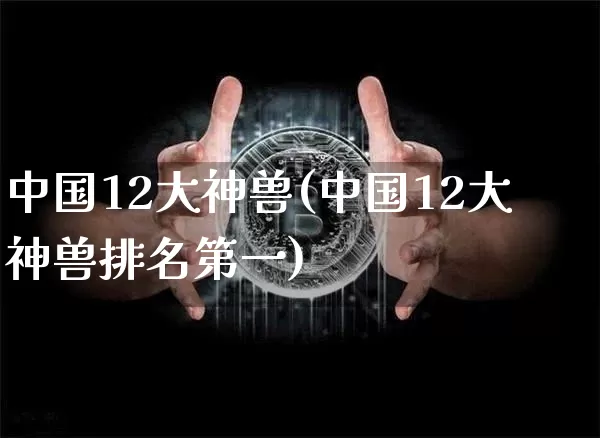 中国12大神兽(中国12大神兽排名第一)_https://www.cangshenghg.com_北交所_第1张