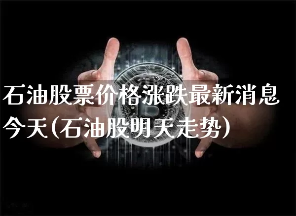 石油股票价格涨跌最新消息今天(石油股明天走势)_https://www.cangshenghg.com_科创板_第1张