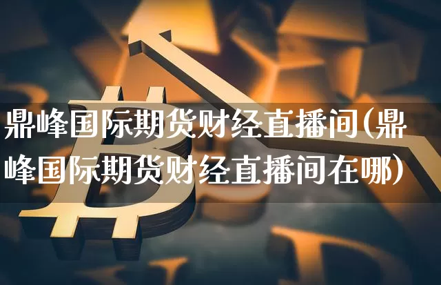 鼎峰国际期货财经直播间(鼎峰国际期货财经直播间在哪)_https://www.cangshenghg.com_科创板_第1张