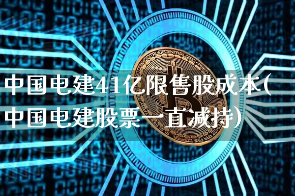中国电建41亿限售股成本(中国电建股票一直减持)_https://www.cangshenghg.com_财经新闻_第1张