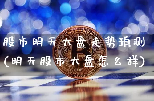 股市明天大盘走势预测(明天股市大盘怎么样)_https://www.cangshenghg.com_北交所_第1张