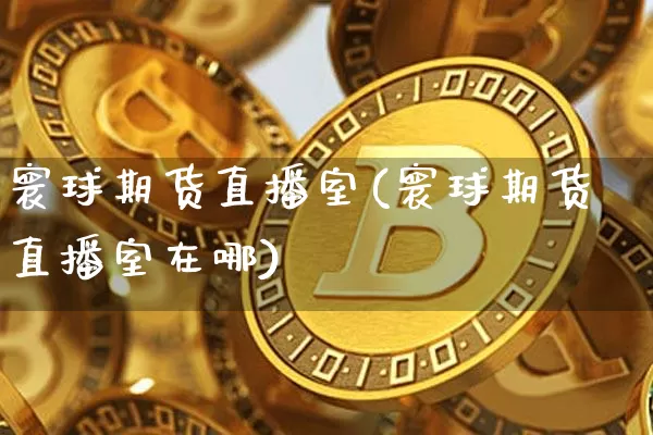 寰球期货直播室(寰球期货直播室在哪)_https://www.cangshenghg.com_北交所_第1张