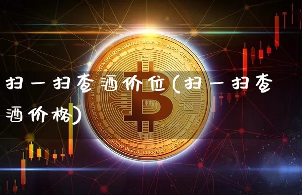 扫一扫查酒价位(扫一扫查酒价格)_https://www.cangshenghg.com_创业板_第1张
