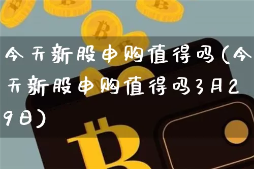 今天新股申购值得吗(今天新股申购值得吗3月29日)_https://www.cangshenghg.com_科创板_第1张