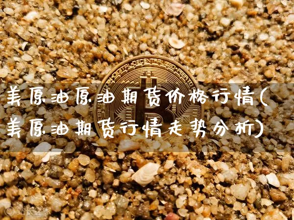 美原油原油期货价格行情(美原油期货行情走势分析)_https://www.cangshenghg.com_科创板_第1张