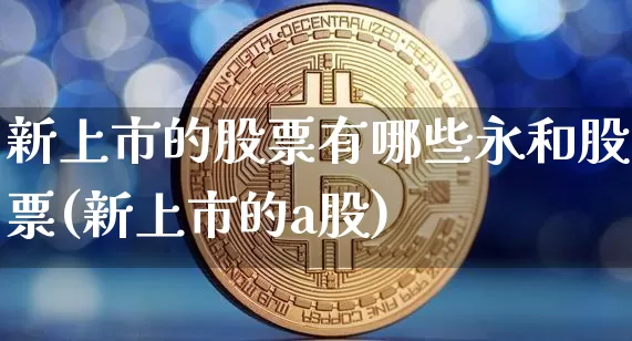 新上市的股票有哪些永和股票(新上市的a股)_https://www.cangshenghg.com_科创板_第1张
