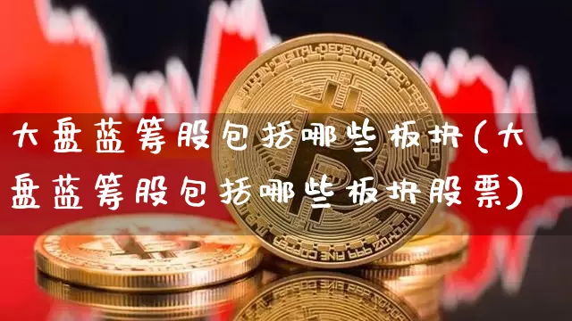 大盘蓝筹股包括哪些板块(大盘蓝筹股包括哪些板块股票)_https://www.cangshenghg.com_北交所_第1张