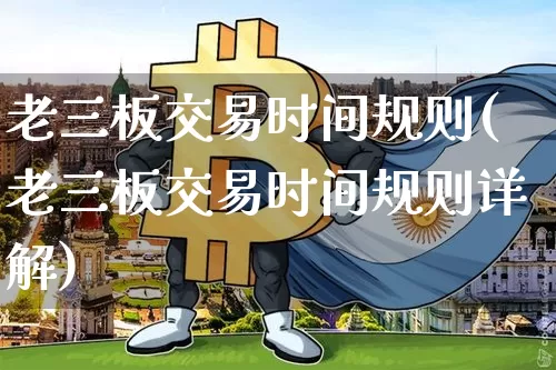 老三板交易时间规则(老三板交易时间规则详解)_https://www.cangshenghg.com_财经新闻_第1张