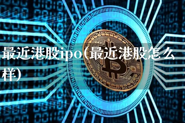 最近港股ipo(最近港股怎么样)_https://www.cangshenghg.com_科创板_第1张