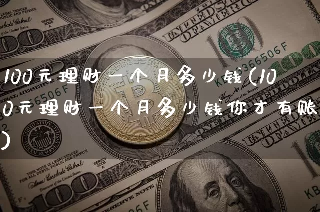 100元理财一个月多少钱(100元理财一个月多少钱你才有账号)_https://www.cangshenghg.com_财经新闻_第1张