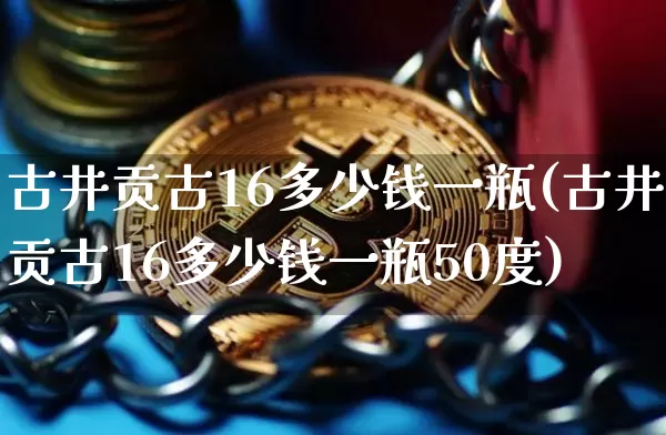 古井贡古16多少钱一瓶(古井贡古16多少钱一瓶50度)_https://www.cangshenghg.com_财经新闻_第1张