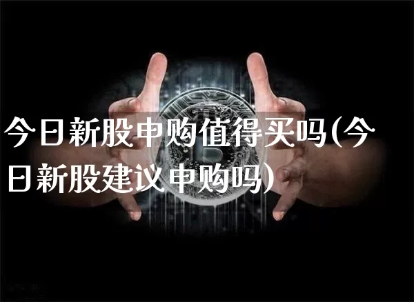 今日新股申购值得买吗(今日新股建议申购吗)_https://www.cangshenghg.com_A股_第1张