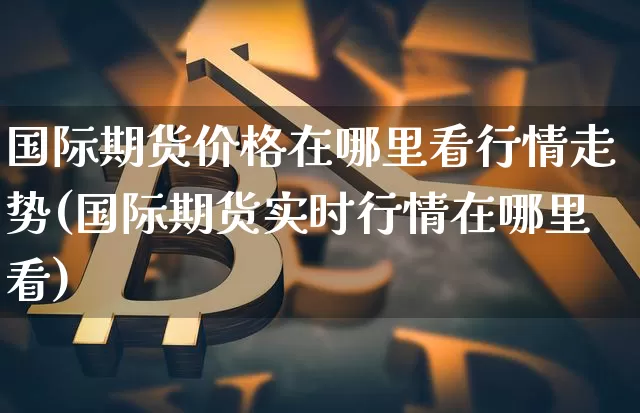 国际期货价格在哪里看行情走势(国际期货实时行情在哪里看)_https://www.cangshenghg.com_财经新闻_第1张