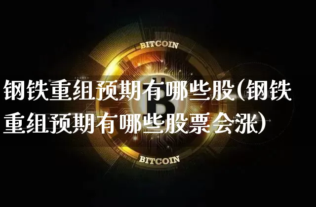 钢铁重组预期有哪些股(钢铁重组预期有哪些股票会涨)_https://www.cangshenghg.com_财经新闻_第1张