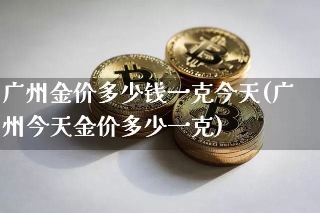 广州金价多少钱一克今天(广州今天金价多少一克)_https://www.cangshenghg.com_财经新闻_第1张