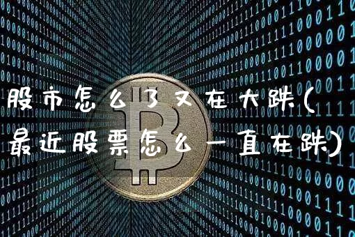 股市怎么了又在大跌(最近股票怎么一直在跌)_https://www.cangshenghg.com_财经新闻_第1张