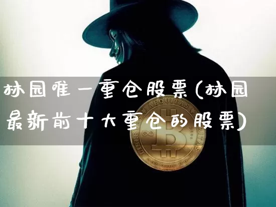 林园唯一重仓股票(林园最新前十大重仓的股票)_https://www.cangshenghg.com_北交所_第1张