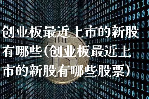 创业板最近上市的新股有哪些(创业板最近上市的新股有哪些股票)_https://www.cangshenghg.com_北交所_第1张
