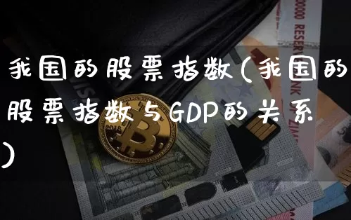 我国的股票指数(我国的股票指数与GDP的关系)_https://www.cangshenghg.com_北交所_第1张