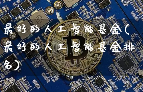 最好的人工智能基金(最好的人工智能基金排名)_https://www.cangshenghg.com_创业板_第1张