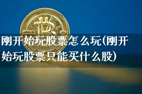 刚开始玩股票怎么玩(刚开始玩股票只能买什么股)_https://www.cangshenghg.com_创业板_第1张