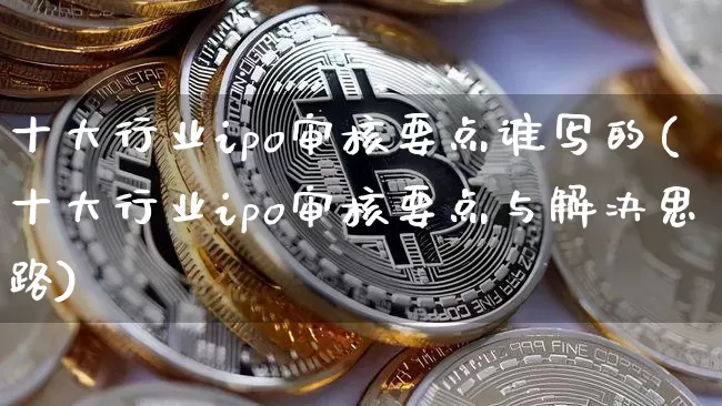 十大行业ipo审核要点谁写的(十大行业ipo审核要点与解决思路)_https://www.cangshenghg.com_创业板_第1张