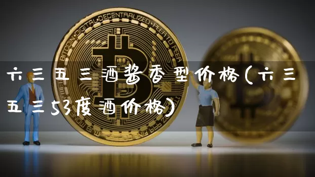 六三五三酒酱香型价格(六三五三53度酒价格)_创业板_第1张_华信财经网 六三五三酒酱香型价格(六三五三53度酒价格)_https://www.cangshenghg.com_创业板_第1张