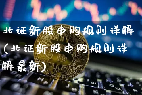 北证新股申购规则详解(北证新股申购规则详解最新)_https://www.cangshenghg.com_财经新闻_第1张
