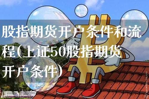 股指期货开户条件和流程(上证50股指期货开户条件)_https://www.cangshenghg.com_科创板_第1张