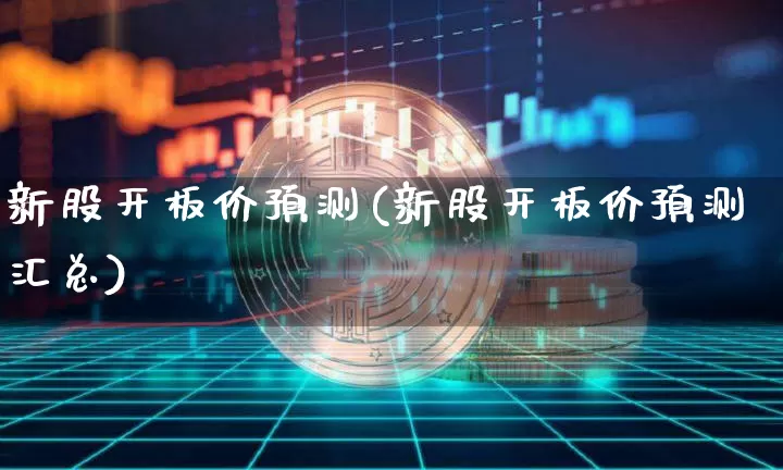 新股开板价预测(新股开板价预测汇总)_https://www.cangshenghg.com_财经新闻_第1张