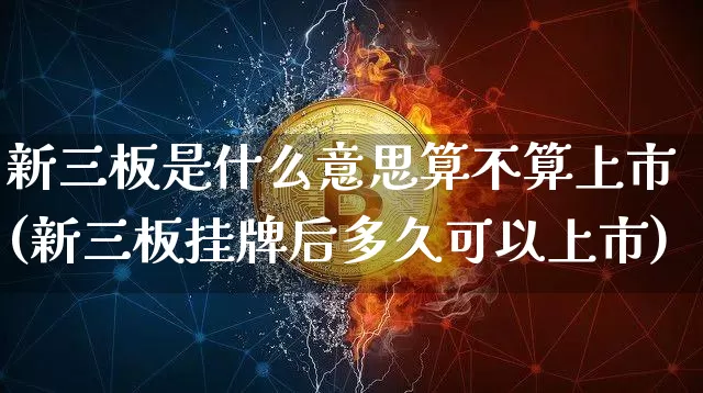 新三板是什么意思算不算上市(新三板挂牌后多久可以上市)_https://www.cangshenghg.com_科创板_第1张