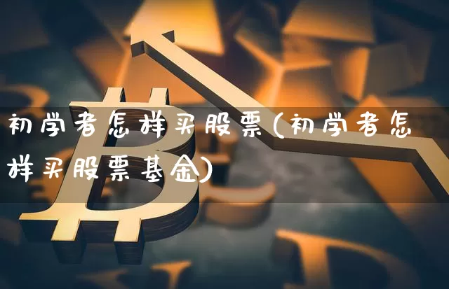 初学者怎样买股票(初学者怎样买股票基金)_https://www.cangshenghg.com_财经新闻_第1张