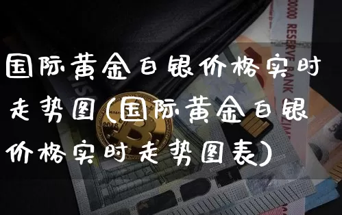 国际黄金白银价格实时走势图(国际黄金白银价格实时走势图表)_https://www.cangshenghg.com_北交所_第1张