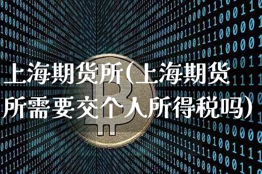 上海期货所(上海期货所需要交个人所得税吗)_https://www.cangshenghg.com_创业板_第1张
