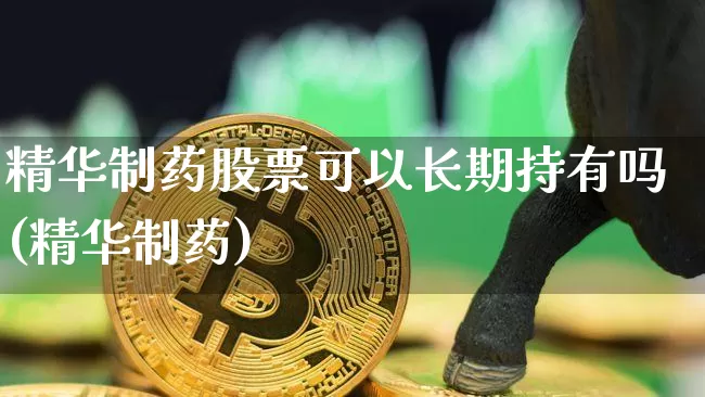 精华制药股票可以长期持有吗(精华制药)_https://www.cangshenghg.com_科创板_第1张